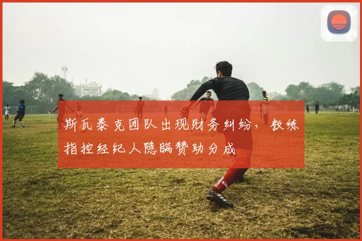 斯瓦泰克团队出现财务纠纷，教练指控经纪人隐瞒赞助分成