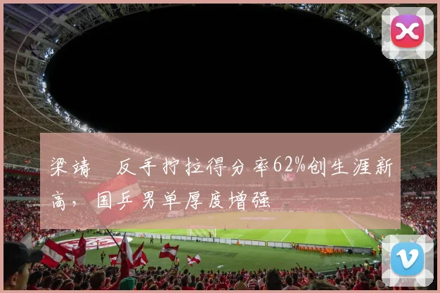梁靖崑反手拧拉得分率62%创生涯新高，国乒男单厚度增强