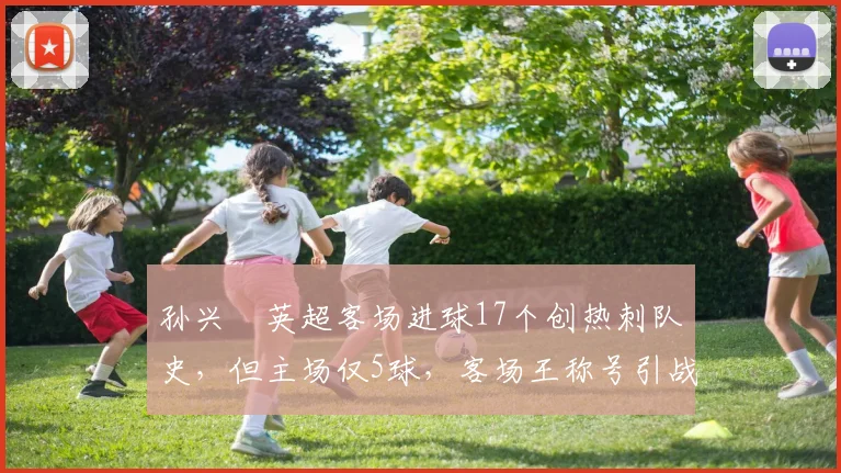 孙兴慜英超客场进球17个创热刺队史，但主场仅5球，客场王称号引战术质疑