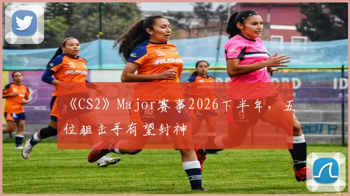 《CS2》Major赛事2026下半年，五位狙击手有望封神