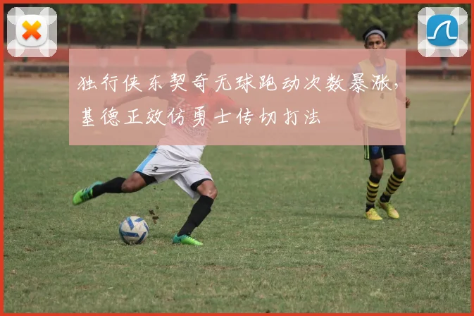独行侠东契奇无球跑动次数暴涨，基德正效仿勇士传切打法