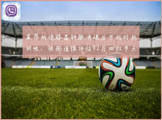 莱昂纳德膝盖肿胀消退后开始对抗训练，快船谨慎评估12月回归节点