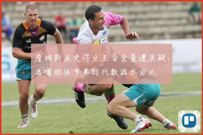 詹姆斯历史得分王含金量遭质疑，名嘴称快节奏时代数据水分大