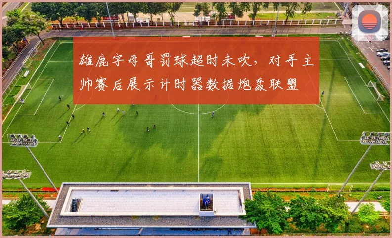 雄鹿字母哥罚球超时未吹，对手主帅赛后展示计时器数据炮轰联盟